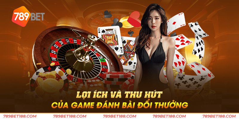 Game đánh bài đổi thưởng - Chơi thật trúng thật 4 Lợi ích và thu hút của game đánh bài đổi thưởng